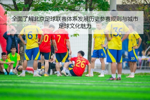 全面了解北京足球联赛体系发展历史参赛规则与城市足球文化魅力