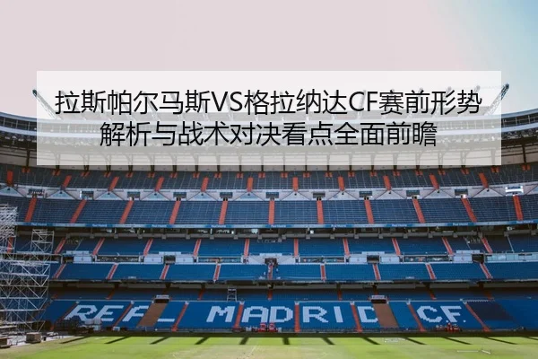 拉斯帕尔马斯VS格拉纳达CF赛前形势解析与战术对决看点全面前瞻