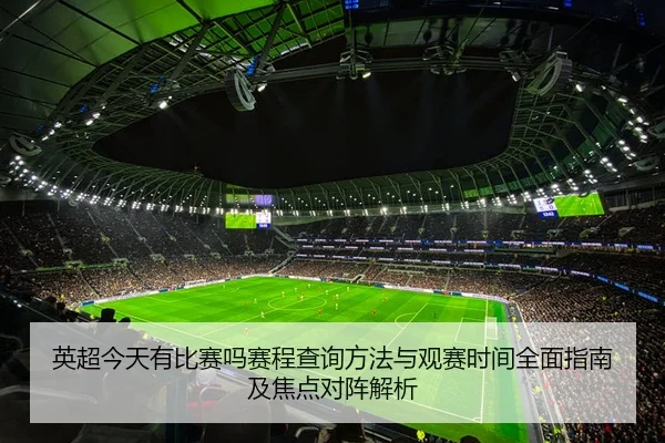 英超今天有比赛吗赛程查询方法与观赛时间全面指南及焦点对阵解析