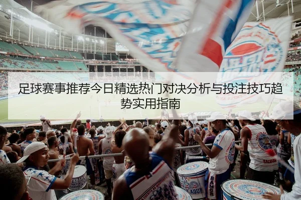 足球赛事推荐今日精选热门对决分析与投注技巧趋势实用指南