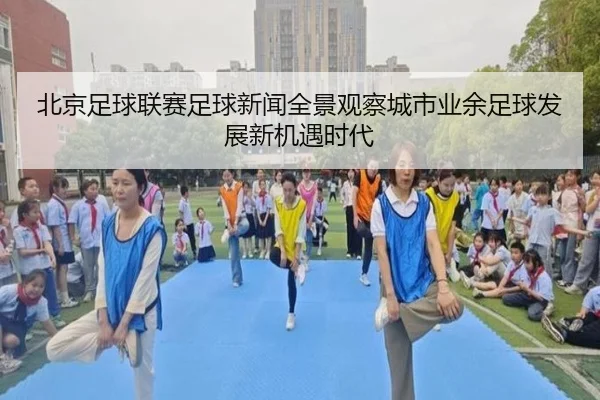 北京足球联赛足球新闻全景观察城市业余足球发展新机遇时代