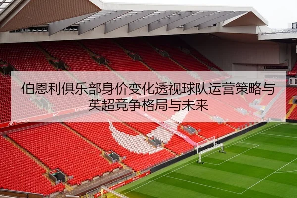伯恩利俱乐部身价变化透视球队运营策略与英超竞争格局与未来